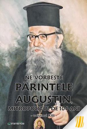 Ne vorbeste parintele Augustin, Mitropolitul de 104 ani (vol. XIII)